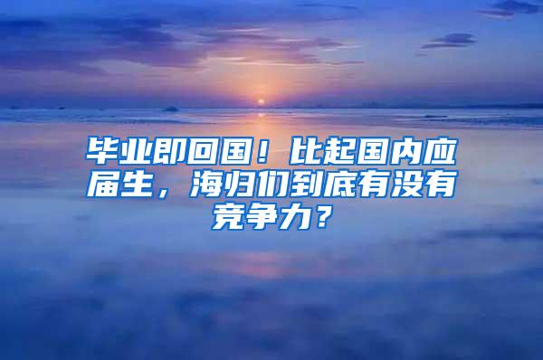 毕业即回国！比起国内应届生，海归们到底有没有竞争力？