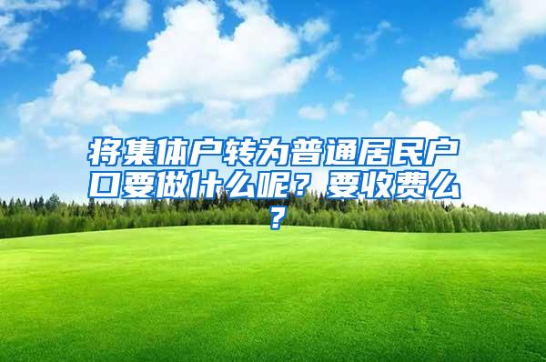 将集体户转为普通居民户口要做什么呢？要收费么？