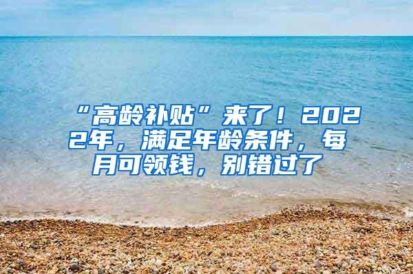 “高龄补贴”来了！2022年，满足年龄条件，每月可领钱，别错过了