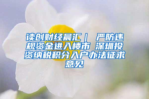 读创财经晨汇｜①严防违规资金进入楼市②深圳投资纳税积分入户办法征求意见