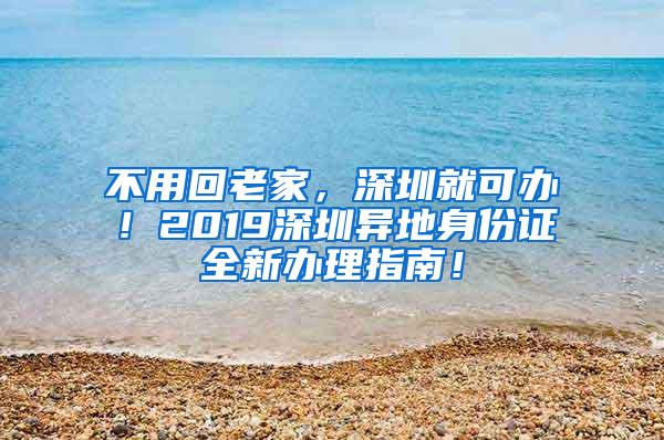 不用回老家，深圳就可办！2019深圳异地身份证全新办理指南！