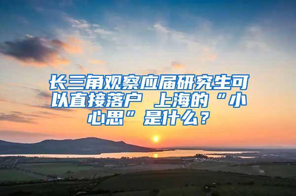 长三角观察应届研究生可以直接落户 上海的“小心思”是什么？