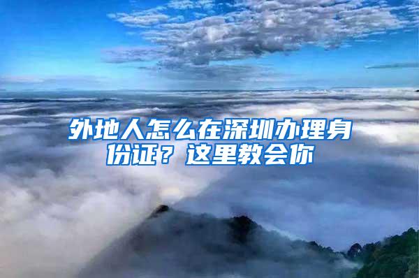 外地人怎么在深圳办理身份证？这里教会你