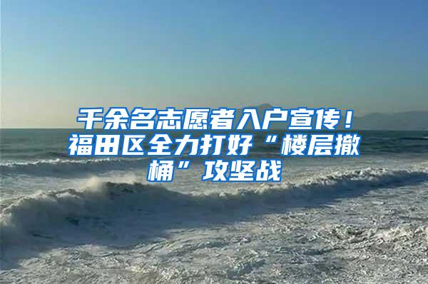 千余名志愿者入户宣传！福田区全力打好“楼层撤桶”攻坚战