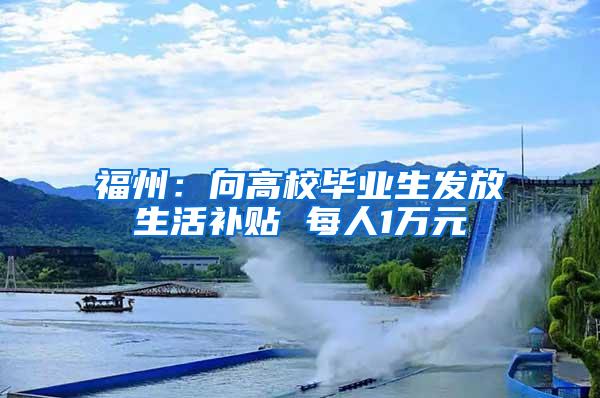 福州：向高校毕业生发放生活补贴 每人1万元