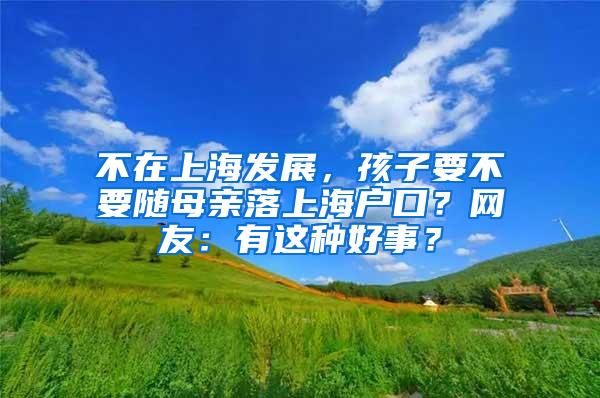 不在上海发展，孩子要不要随母亲落上海户口？网友：有这种好事？