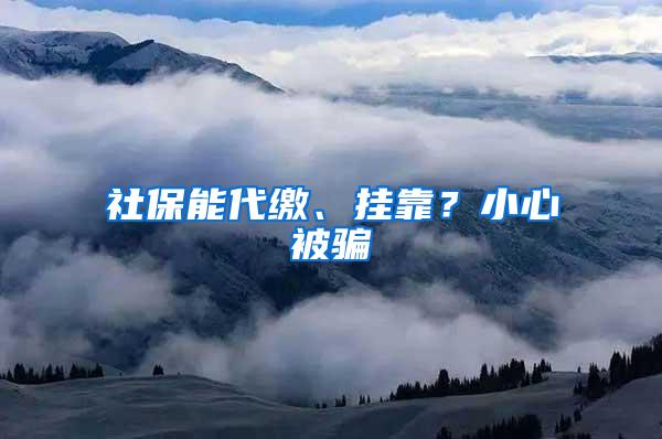 社保能代缴、挂靠？小心被骗