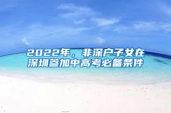 2022年，非深户子女在深圳参加中高考必备条件