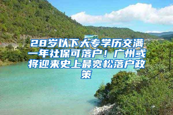 28岁以下大专学历交满一年社保可落户！广州或将迎来史上最宽松落户政策