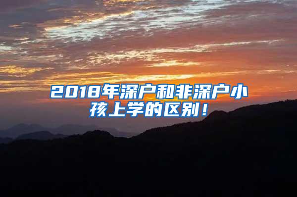 2018年深户和非深户小孩上学的区别！