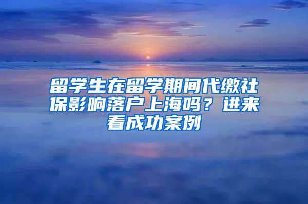 留学生在留学期间代缴社保影响落户上海吗？进来看成功案例→