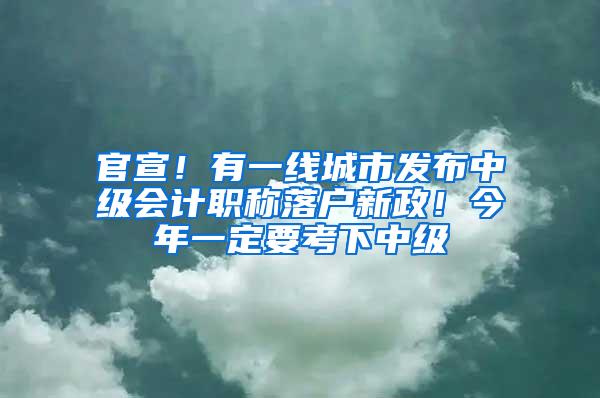 官宣！有一线城市发布中级会计职称落户新政！今年一定要考下中级