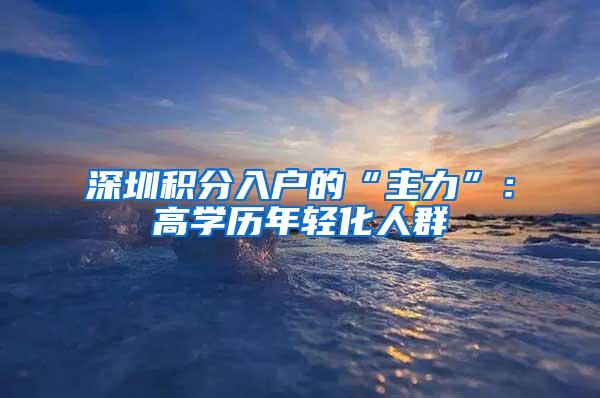 深圳积分入户的“主力”：高学历年轻化人群