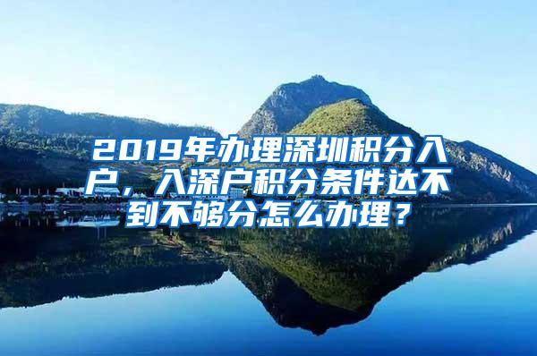 2019年办理深圳积分入户，入深户积分条件达不到不够分怎么办理？