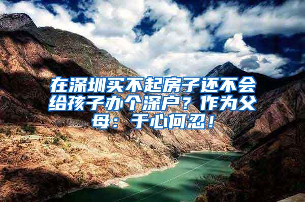 在深圳买不起房子还不会给孩子办个深户？作为父母：于心何忍！