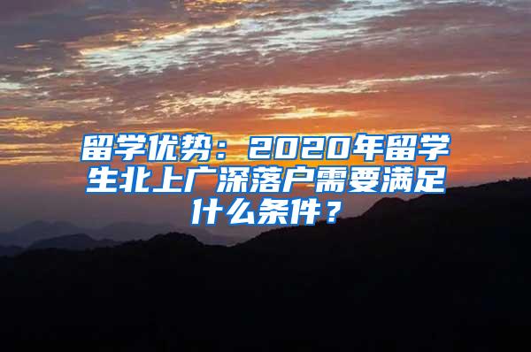 留学优势：2020年留学生北上广深落户需要满足什么条件？