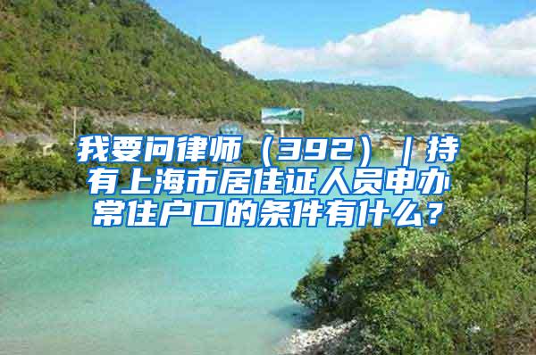 我要问律师（392）｜持有上海市居住证人员申办常住户口的条件有什么？