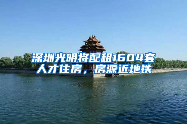 深圳光明将配租1604套人才住房，房源近地铁