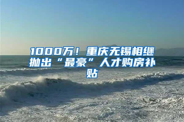 1000万！重庆无锡相继抛出“最豪”人才购房补贴