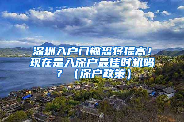 深圳入户门槛恐将提高！现在是入深户最佳时机吗？（深户政策）