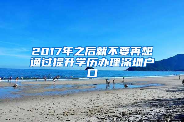 2017年之后就不要再想通过提升学历办理深圳户口