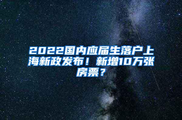 2022国内应届生落户上海新政发布！新增10万张房票？