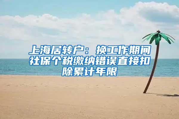 上海居转户：换工作期间社保个税缴纳错误直接扣除累计年限