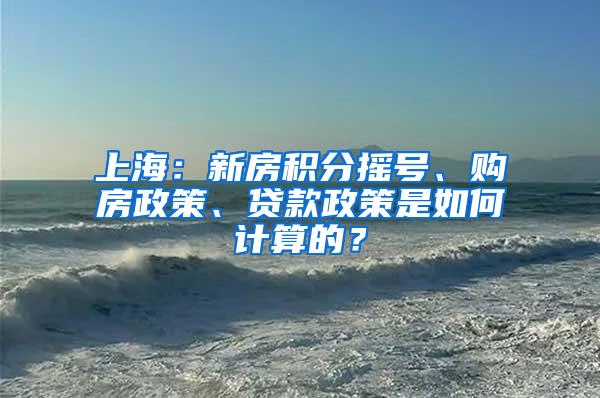 上海：新房积分摇号、购房政策、贷款政策是如何计算的？