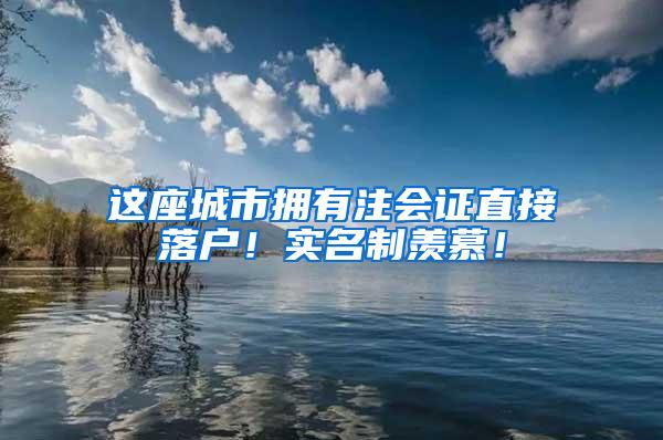 这座城市拥有注会证直接落户！实名制羡慕！