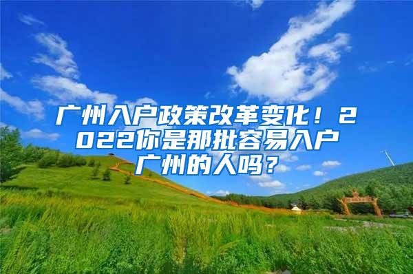 广州入户政策改革变化！2022你是那批容易入户广州的人吗？