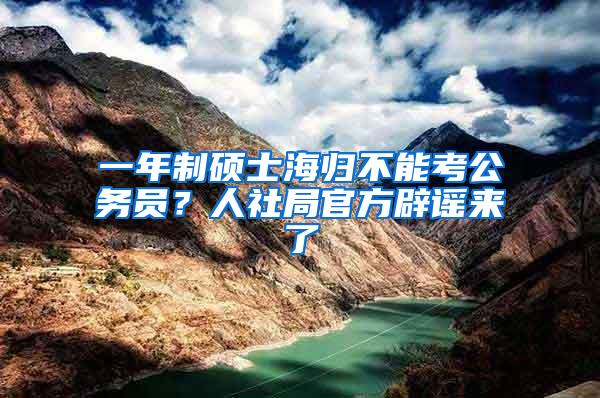 一年制硕士海归不能考公务员？人社局官方辟谣来了