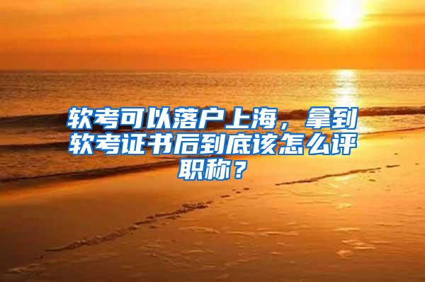 软考可以落户上海，拿到软考证书后到底该怎么评职称？