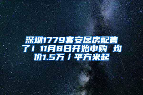 深圳1779套安居房配售了！11月8日开始申购 均价1.5万／平方米起