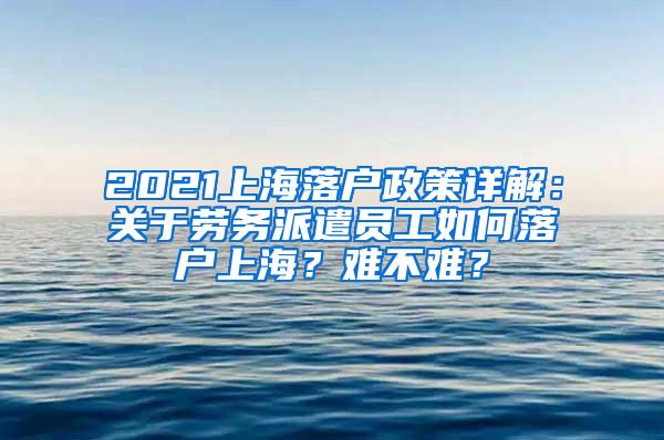 2021上海落户政策详解：关于劳务派遣员工如何落户上海？难不难？