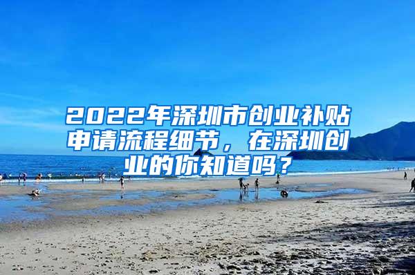 2022年深圳市创业补贴申请流程细节，在深圳创业的你知道吗？