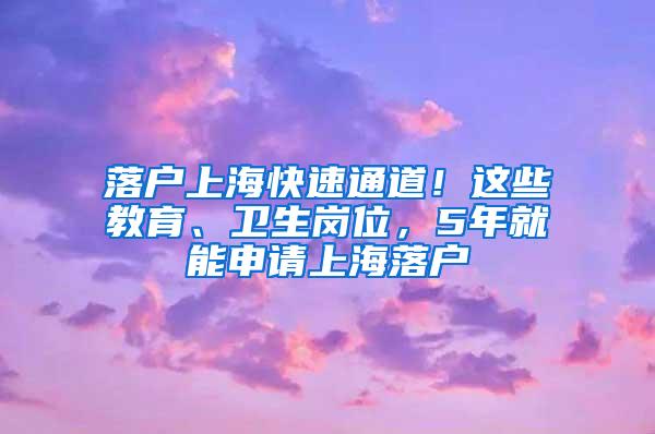 落户上海快速通道！这些教育、卫生岗位，5年就能申请上海落户