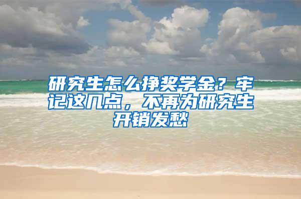 研究生怎么挣奖学金？牢记这几点，不再为研究生开销发愁