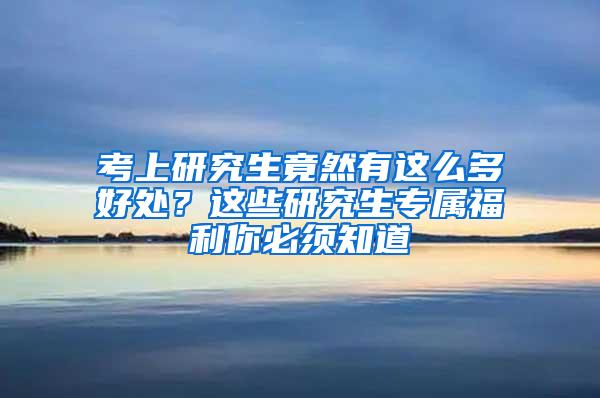 考上研究生竟然有这么多好处？这些研究生专属福利你必须知道