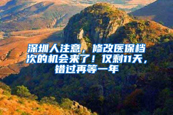 深圳人注意，修改医保档次的机会来了！仅剩11天，错过再等一年