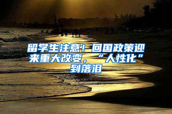 留学生注意！回国政策迎来重大改变，“人性化”到落泪