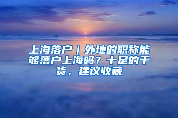 上海落户｜外地的职称能够落户上海吗？十足的干货，建议收藏