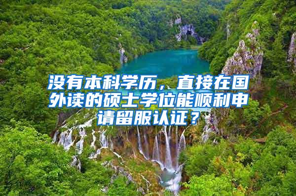 没有本科学历，直接在国外读的硕士学位能顺利申请留服认证？