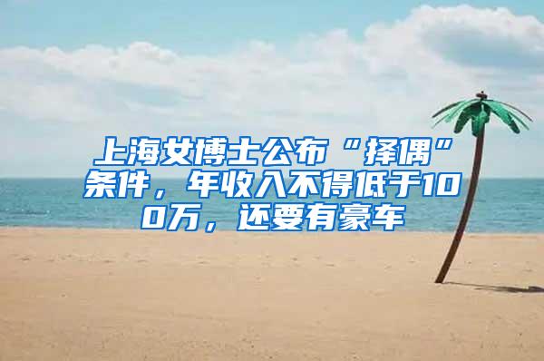 上海女博士公布“择偶”条件，年收入不得低于100万，还要有豪车