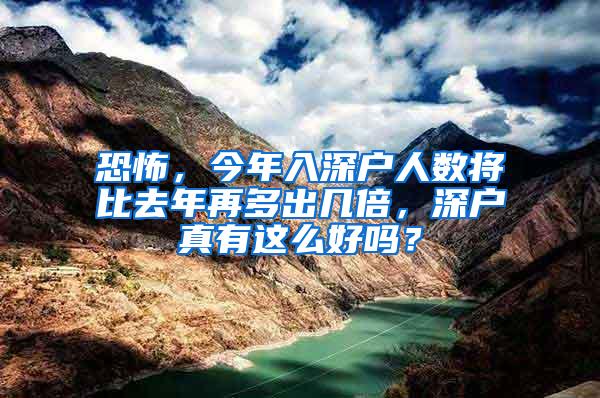 恐怖，今年入深户人数将比去年再多出几倍，深户真有这么好吗？