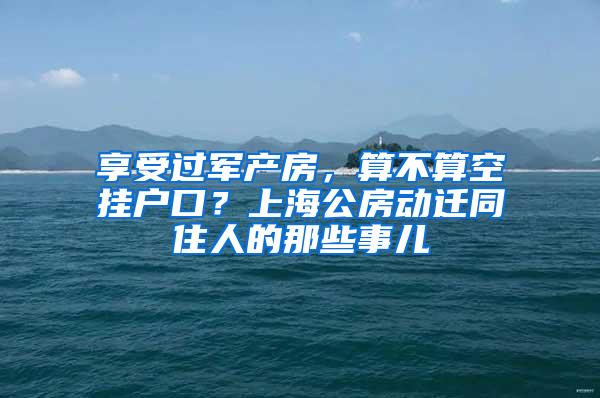 享受过军产房，算不算空挂户口？上海公房动迁同住人的那些事儿