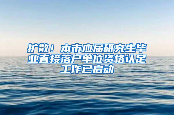 扩散！本市应届研究生毕业直接落户单位资格认定工作已启动