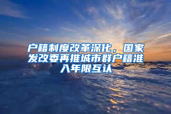 户籍制度改革深化，国家发改委再推城市群户籍准入年限互认