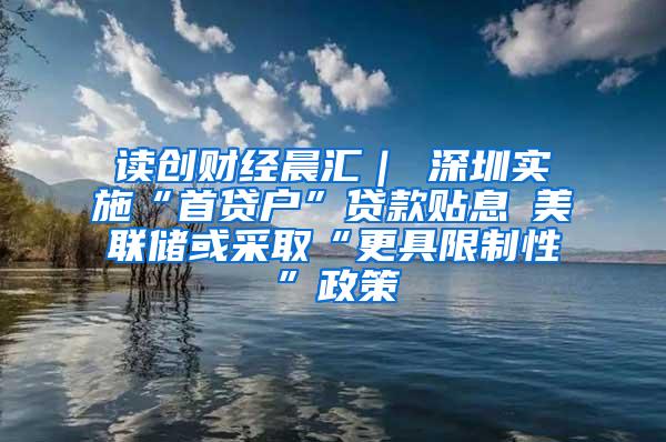 读创财经晨汇｜①深圳实施“首贷户”贷款贴息②美联储或采取“更具限制性”政策