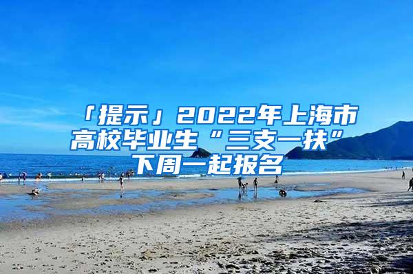 「提示」2022年上海市高校毕业生“三支一扶”下周一起报名