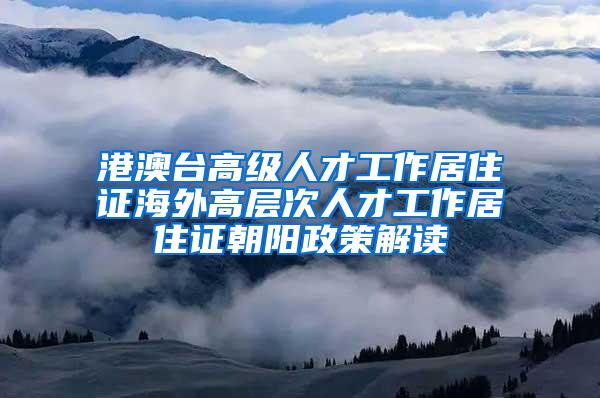 港澳台高级人才工作居住证海外高层次人才工作居住证朝阳政策解读